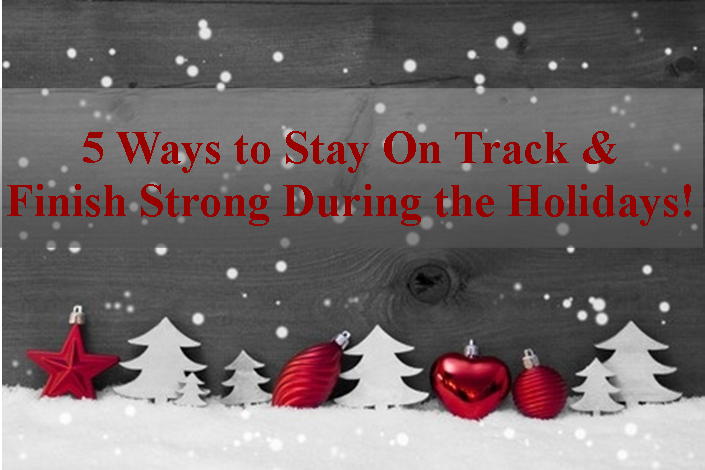 5 Ways to Stay On Track & Finish Strong During the Holidays!